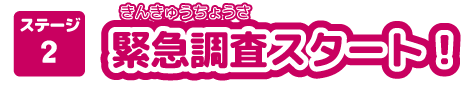 ステージ2 緊急調査スタート！